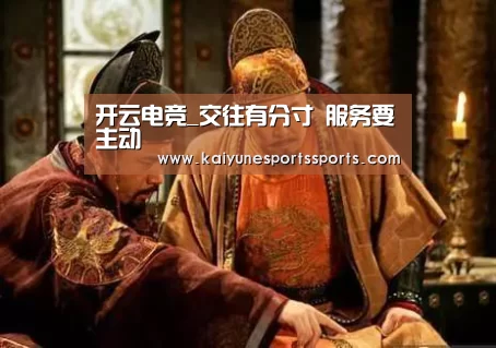 开云电竞_交往有分寸 服务要主动(图1) kaiyun电竞